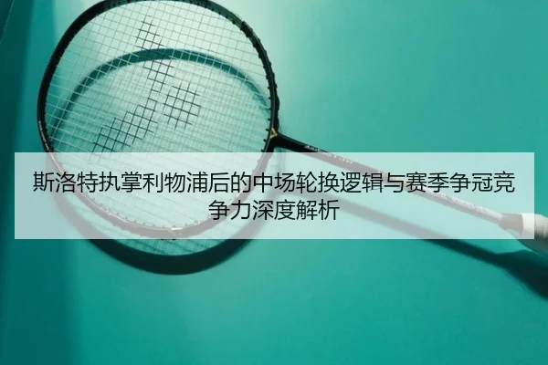 斯洛特执掌利物浦后的中场轮换逻辑与赛季争冠竞争力深度解析